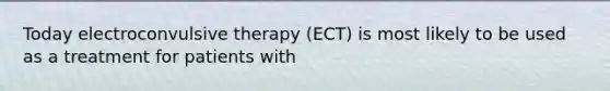 Today electroconvulsive therapy (ECT) is most likely to be used as a treatment for patients with