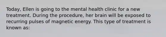 Today, Ellen is going to the mental health clinic for a new treatment. During the procedure, her brain will be exposed to recurring pulses of magnetic energy. This type of treatment is known as: