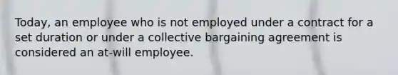 Today, an employee who is not employed under a contract for a set duration or under a collective bargaining agreement is considered an at-will employee.