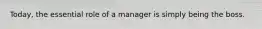 Today, the essential role of a manager is simply being the boss.