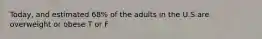 Today, and estimated 68% of the adults in the U.S are overweight or obese T or F