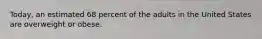 Today, an estimated 68 percent of the adults in the United States are overweight or obese.