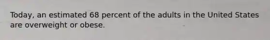 Today, an estimated 68 percent of the adults in the United States are overweight or obese.
