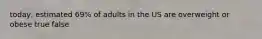 today, estimated 69% of adults in the US are overweight or obese true false