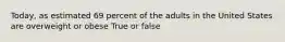 Today, as estimated 69 percent of the adults in the United States are overweight or obese True or false