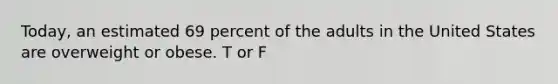 Today, an estimated 69 percent of the adults in the United States are overweight or obese. T or F
