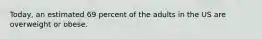 Today, an estimated 69 percent of the adults in the US are overweight or obese.