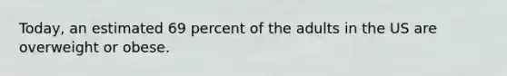 Today, an estimated 69 percent of the adults in the US are overweight or obese.