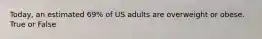 Today, an estimated 69% of US adults are overweight or obese. True or False
