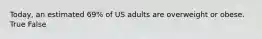 Today, an estimated 69% of US adults are overweight or obese. True False