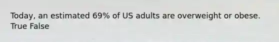 Today, an estimated 69% of US adults are overweight or obese. True False