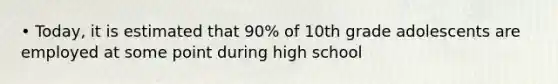 • Today, it is estimated that 90% of 10th grade adolescents are employed at some point during high school