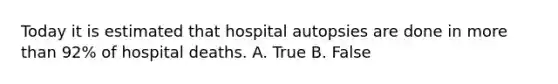 Today it is estimated that hospital autopsies are done in more than 92% of hospital deaths. A. True B. False