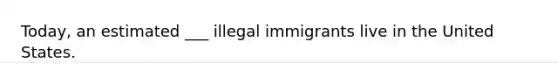 Today, an estimated ___ illegal immigrants live in the United States.