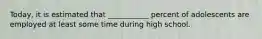 Today, it is estimated that ___________ percent of adolescents are employed at least some time during high school.