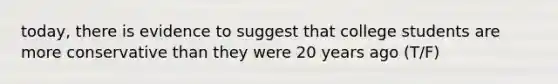 today, there is evidence to suggest that college students are more conservative than they were 20 years ago (T/F)