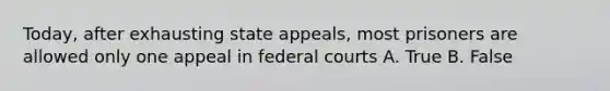 Today, after exhausting state appeals, most prisoners are allowed only one appeal in <a href='https://www.questionai.com/knowledge/kzzdxYQ4u6-federal-courts' class='anchor-knowledge'>federal courts</a> A. True B. False