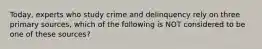 Today, experts who study crime and delinquency rely on three primary sources, which of the following is NOT considered to be one of these sources?