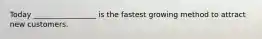 Today _________________ is the fastest growing method to attract new customers.