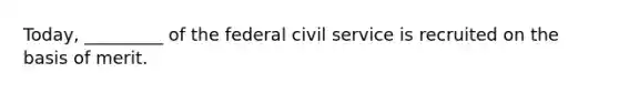 Today, _________ of the federal civil service is recruited on the basis of merit.