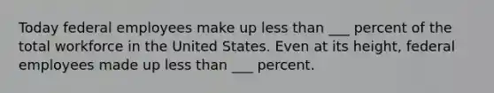 Today federal employees make up less than ___ percent of the total workforce in the United States. Even at its height, federal employees made up less than ___ percent.