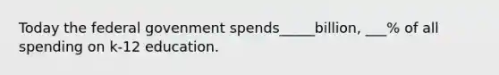 Today the federal govenment spends_____billion, ___% of all spending on k-12 education.