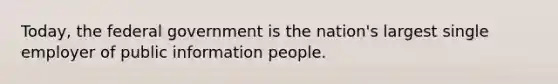 Today, the federal government is the nation's largest single employer of public information people.