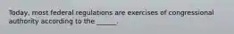 Today, most federal regulations are exercises of congressional authority according to the ______.