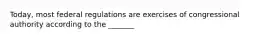 Today, most federal regulations are exercises of congressional authority according to the _______