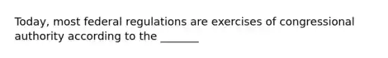 Today, most federal regulations are exercises of congressional authority according to the _______