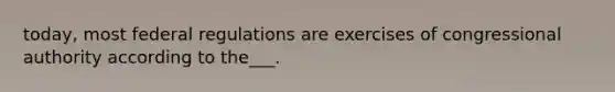 today, most federal regulations are exercises of congressional authority according to the___.