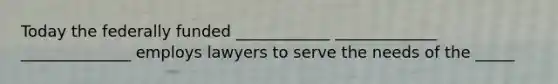 Today the federally funded ____________ _____________ ______________ employs lawyers to serve the needs of the _____