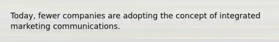 Today, fewer companies are adopting the concept of integrated marketing communications.