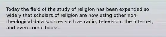 Today the field of the study of religion has been expanded so widely that scholars of religion are now using other non-theological data sources such as radio, television, the internet, and even comic books.