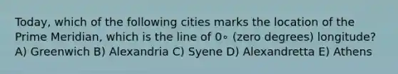 Today, which of the following cities marks the location of the Prime Meridian, which is the line of 0∘ (zero degrees) longitude? A) Greenwich B) Alexandria C) Syene D) Alexandretta E) Athens