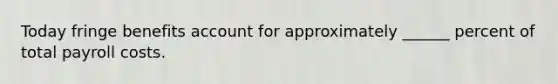 Today fringe benefits account for approximately ______ percent of total payroll costs.