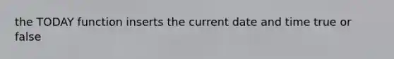 the TODAY function inserts the current date and time true or false