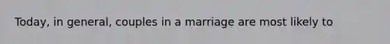 Today, in general, couples in a marriage are most likely to