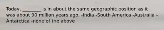 Today, ________ is in about the same geographic position as it was about 90 million years ago. -India -South America -Australia -Antarctica -none of the above