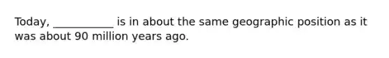 Today, ___________ is in about the same geographic position as it was about 90 million years ago.