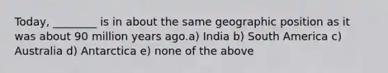 Today, ________ is in about the same geographic position as it was about 90 million years ago.a) India b) South America c) Australia d) Antarctica e) none of the above