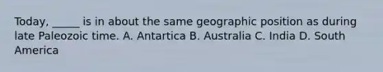 Today, _____ is in about the same geographic position as during late Paleozoic time. A. Antartica B. Australia C. India D. South America