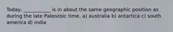 Today, ___________ is in about the same geographic position as during the late Paleozoic time. a) australia b) antartica c) south america d) india