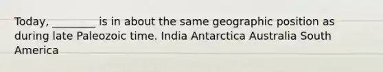 Today, ________ is in about the same geographic position as during late Paleozoic time. India Antarctica Australia South America