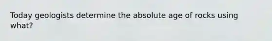 Today geologists determine the absolute age of rocks using what?