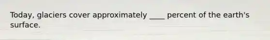Today, glaciers cover approximately ____ percent of the earth's surface.