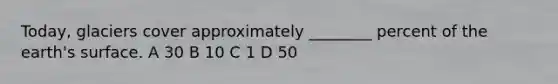 Today, glaciers cover approximately ________ percent of the earth's surface. A 30 B 10 C 1 D 50