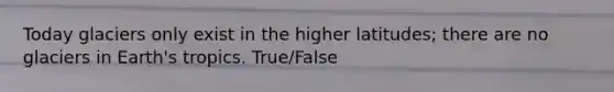 Today glaciers only exist in the higher latitudes; there are no glaciers in Earth's tropics. True/False