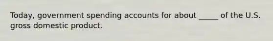 Today, government spending accounts for about _____ of the U.S. gross domestic product.