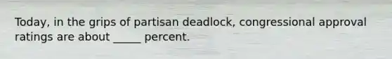 Today, in the grips of partisan deadlock, congressional approval ratings are about _____ percent.
